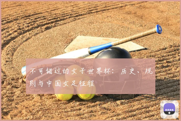 不可错过的女子世界杯：历史、规则与中国女足征程