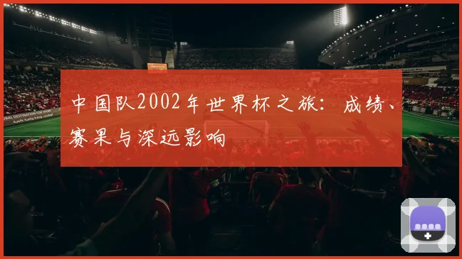 中国队2002年世界杯之旅：成绩、赛果与深远影响