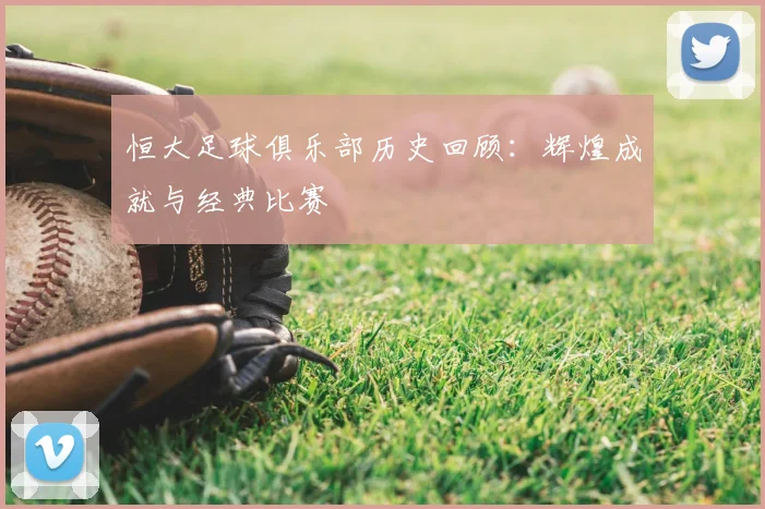 恒大足球俱乐部历史回顾：辉煌成就与经典比赛