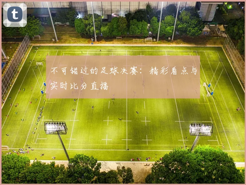 不可错过的足球决赛：精彩看点与实时比分直播