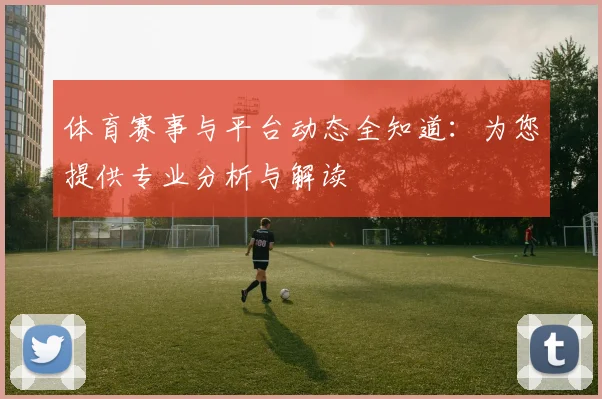 体育赛事与平台动态全知道：为您提供专业分析与解读