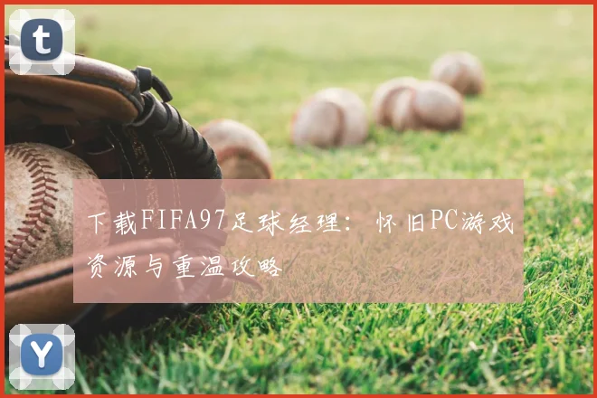 下载FIFA97足球经理：怀旧PC游戏资源与重温攻略