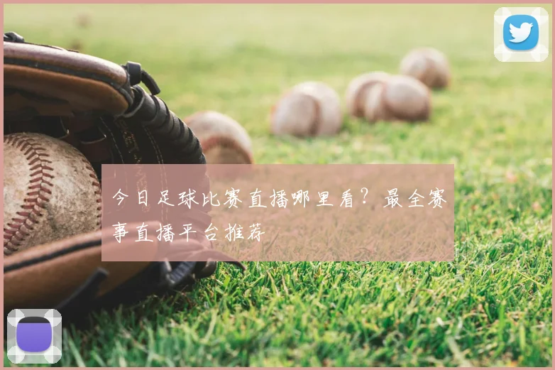 今日足球比赛直播哪里看？最全赛事直播平台推荐