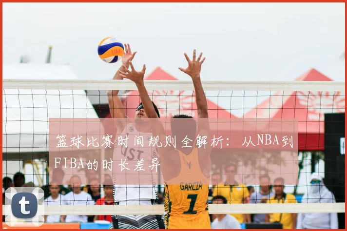 篮球比赛时间规则全解析：从NBA到FIBA的时长差异