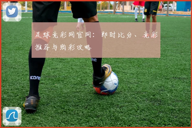 足球竞彩网官网：即时比分、竞彩推荐与购彩攻略