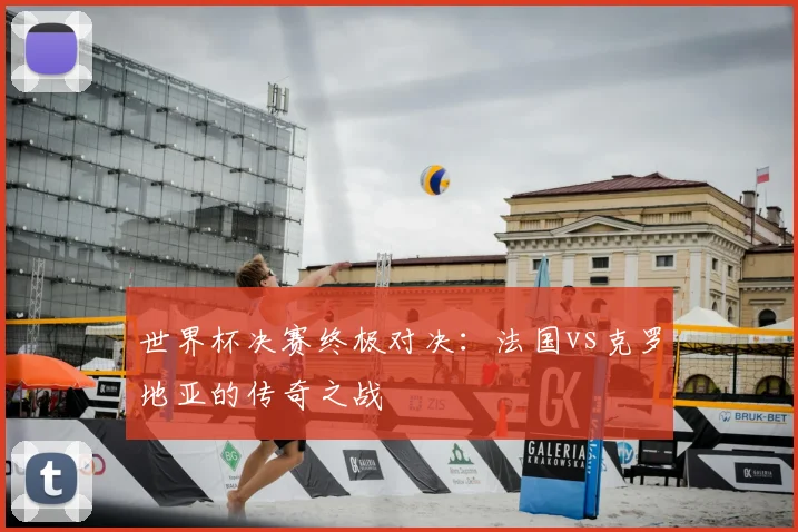 世界杯决赛终极对决:法国vs克罗地亚的传奇之战