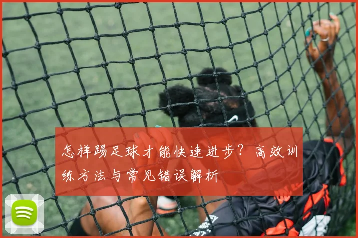 怎样踢足球才能快速进步？高效训练方法与常见错误解析