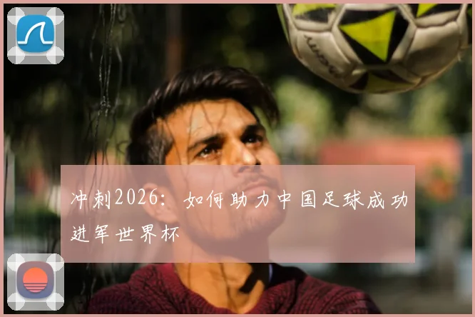 冲刺2026：如何助力中国足球成功进军世界杯