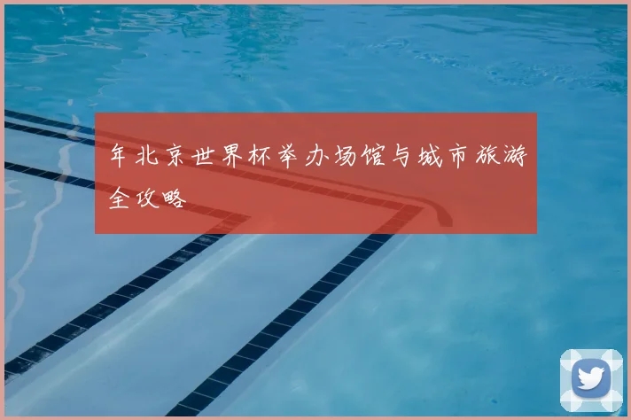 年北京世界杯举办场馆与城市旅游全攻略