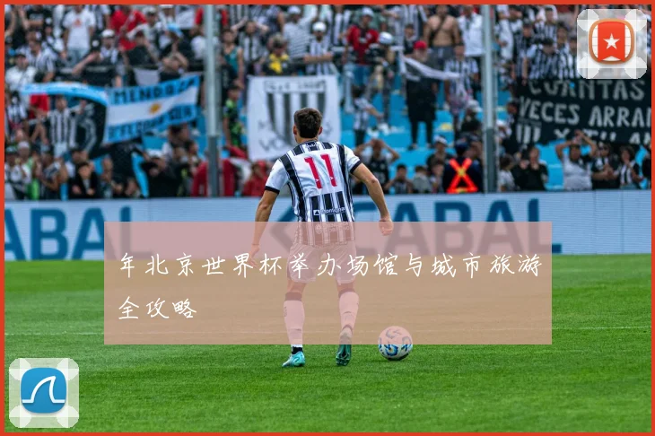 年北京世界杯举办场馆与城市旅游全攻略