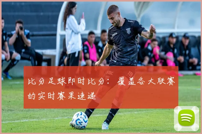 比分足球即时比分：覆盖各大联赛的实时赛果速递