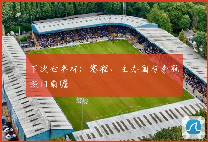 下次世界杯：赛程、主办国与夺冠热门前瞻