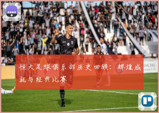恒大足球俱乐部历史回顾:辉煌成就与经典比赛