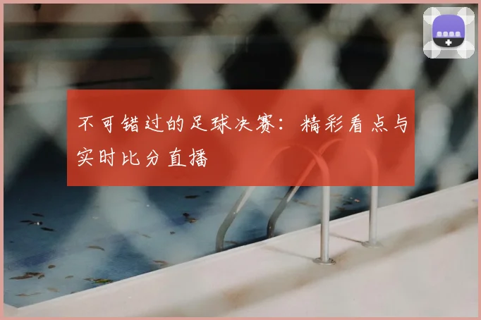 不可错过的足球决赛：精彩看点与实时比分直播