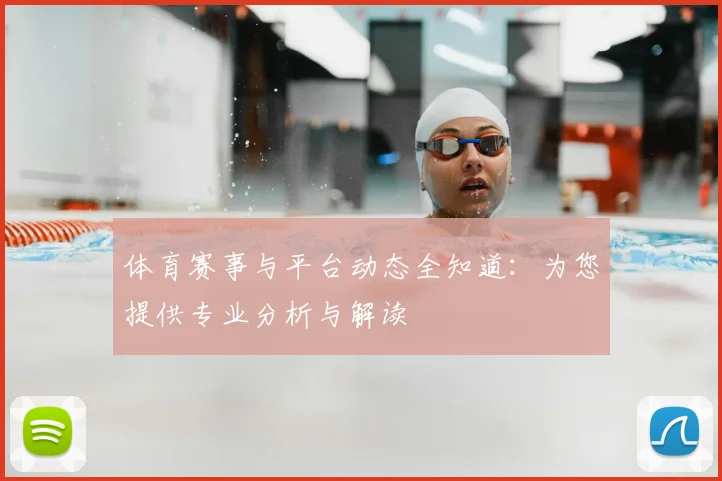 体育赛事与平台动态全知道:为您提供专业分析与解读