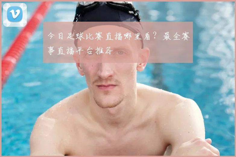 今日足球比赛直播哪里看?最全赛事直播平台推荐